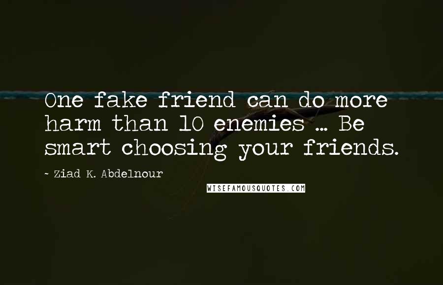 Ziad K. Abdelnour Quotes: One fake friend can do more harm than 10 enemies ... Be smart choosing your friends.