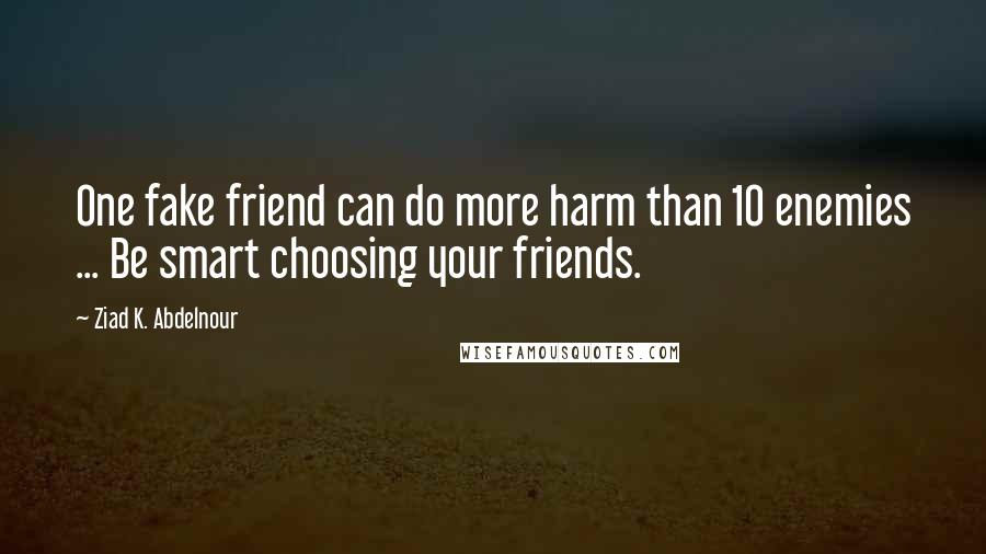 Ziad K. Abdelnour Quotes: One fake friend can do more harm than 10 enemies ... Be smart choosing your friends.