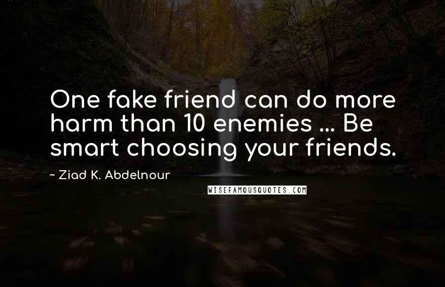 Ziad K. Abdelnour Quotes: One fake friend can do more harm than 10 enemies ... Be smart choosing your friends.