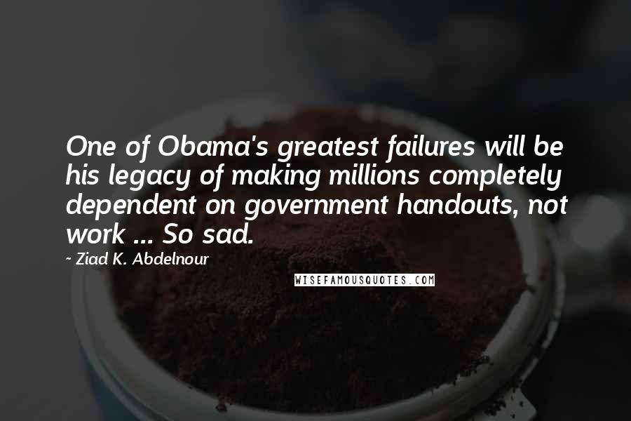 Ziad K. Abdelnour Quotes: One of Obama's greatest failures will be his legacy of making millions completely dependent on government handouts, not work ... So sad.