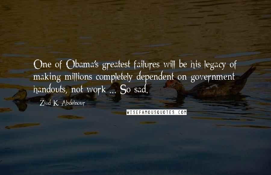 Ziad K. Abdelnour Quotes: One of Obama's greatest failures will be his legacy of making millions completely dependent on government handouts, not work ... So sad.