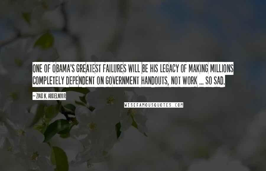 Ziad K. Abdelnour Quotes: One of Obama's greatest failures will be his legacy of making millions completely dependent on government handouts, not work ... So sad.