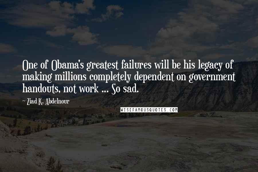 Ziad K. Abdelnour Quotes: One of Obama's greatest failures will be his legacy of making millions completely dependent on government handouts, not work ... So sad.