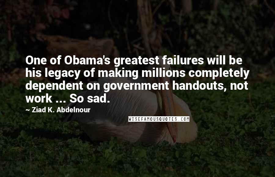 Ziad K. Abdelnour Quotes: One of Obama's greatest failures will be his legacy of making millions completely dependent on government handouts, not work ... So sad.
