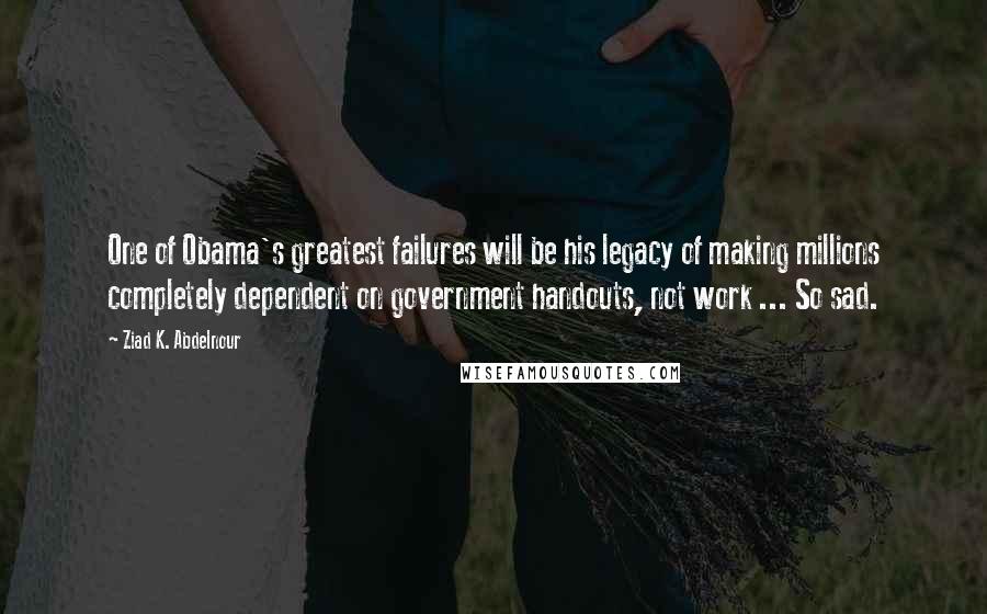 Ziad K. Abdelnour Quotes: One of Obama's greatest failures will be his legacy of making millions completely dependent on government handouts, not work ... So sad.