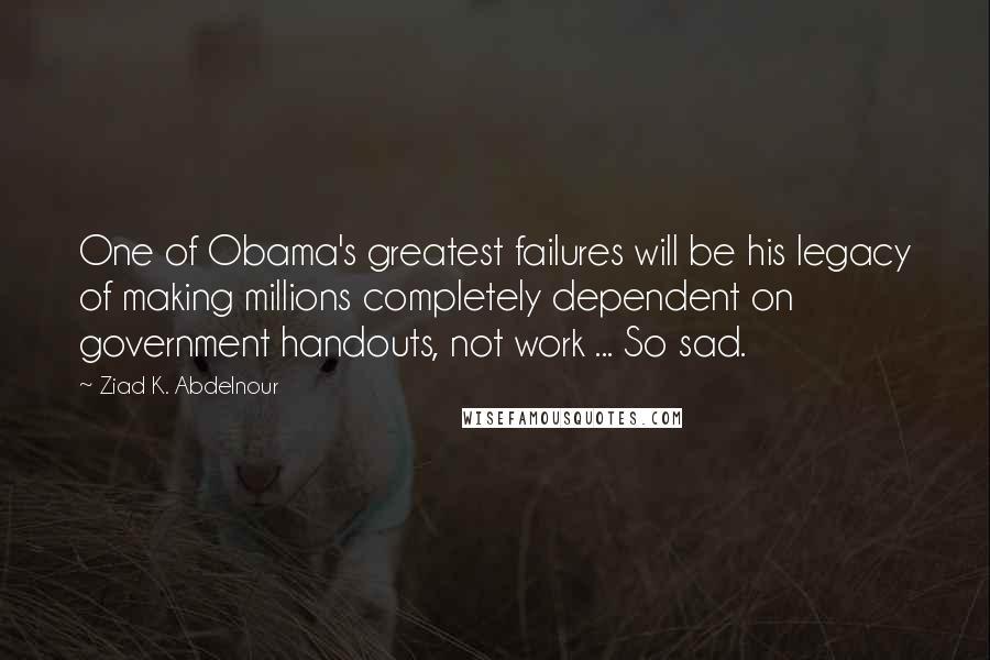 Ziad K. Abdelnour Quotes: One of Obama's greatest failures will be his legacy of making millions completely dependent on government handouts, not work ... So sad.