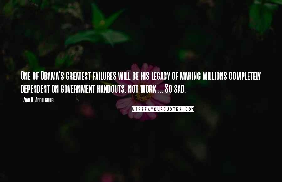 Ziad K. Abdelnour Quotes: One of Obama's greatest failures will be his legacy of making millions completely dependent on government handouts, not work ... So sad.