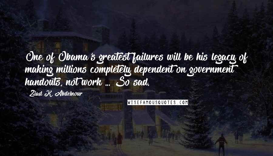Ziad K. Abdelnour Quotes: One of Obama's greatest failures will be his legacy of making millions completely dependent on government handouts, not work ... So sad.