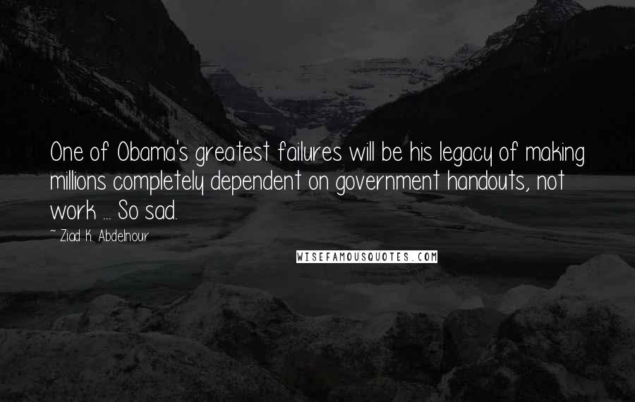 Ziad K. Abdelnour Quotes: One of Obama's greatest failures will be his legacy of making millions completely dependent on government handouts, not work ... So sad.
