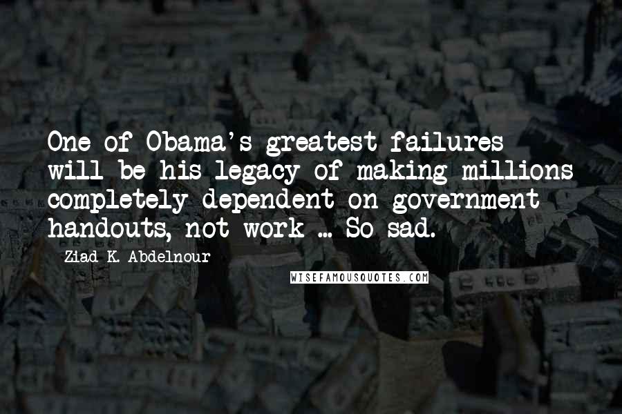 Ziad K. Abdelnour Quotes: One of Obama's greatest failures will be his legacy of making millions completely dependent on government handouts, not work ... So sad.