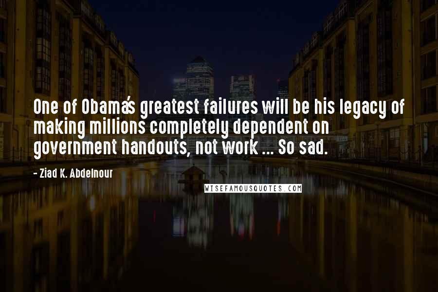 Ziad K. Abdelnour Quotes: One of Obama's greatest failures will be his legacy of making millions completely dependent on government handouts, not work ... So sad.
