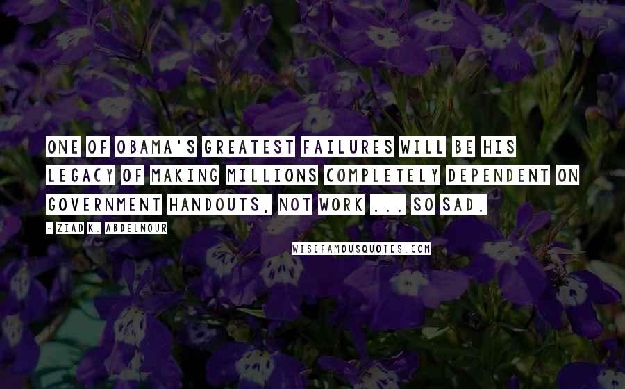 Ziad K. Abdelnour Quotes: One of Obama's greatest failures will be his legacy of making millions completely dependent on government handouts, not work ... So sad.