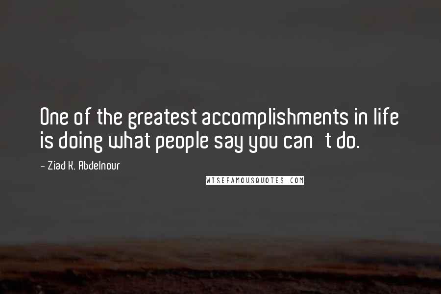 Ziad K. Abdelnour Quotes: One of the greatest accomplishments in life is doing what people say you can't do.