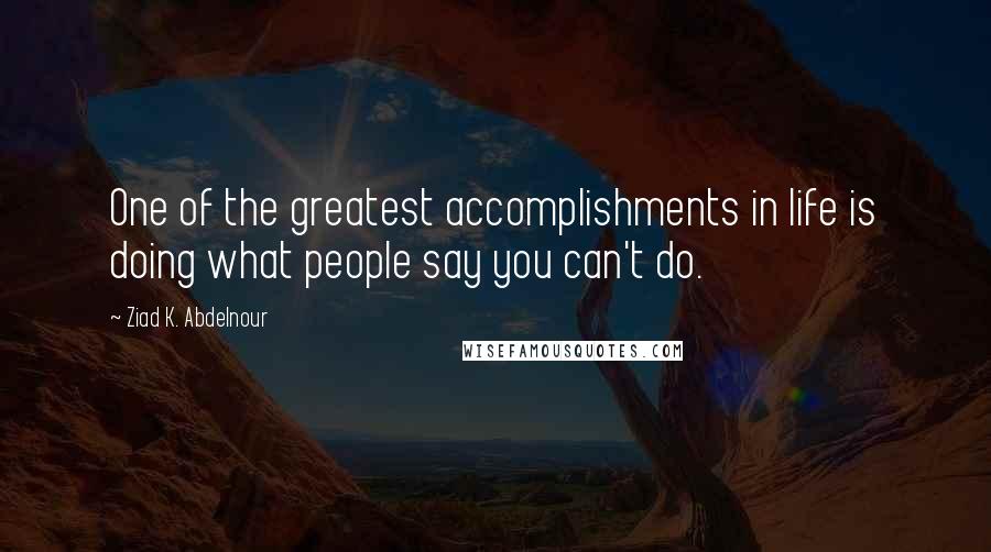 Ziad K. Abdelnour Quotes: One of the greatest accomplishments in life is doing what people say you can't do.