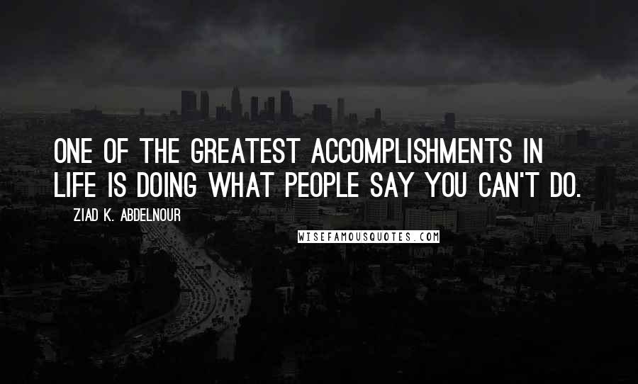 Ziad K. Abdelnour Quotes: One of the greatest accomplishments in life is doing what people say you can't do.