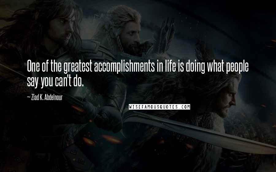 Ziad K. Abdelnour Quotes: One of the greatest accomplishments in life is doing what people say you can't do.