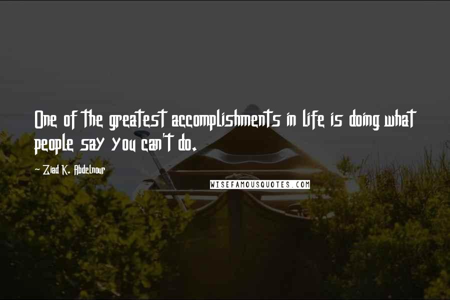 Ziad K. Abdelnour Quotes: One of the greatest accomplishments in life is doing what people say you can't do.