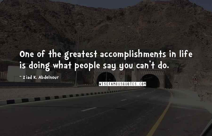 Ziad K. Abdelnour Quotes: One of the greatest accomplishments in life is doing what people say you can't do.