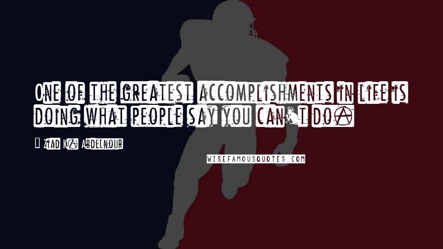 Ziad K. Abdelnour Quotes: One of the greatest accomplishments in life is doing what people say you can't do.