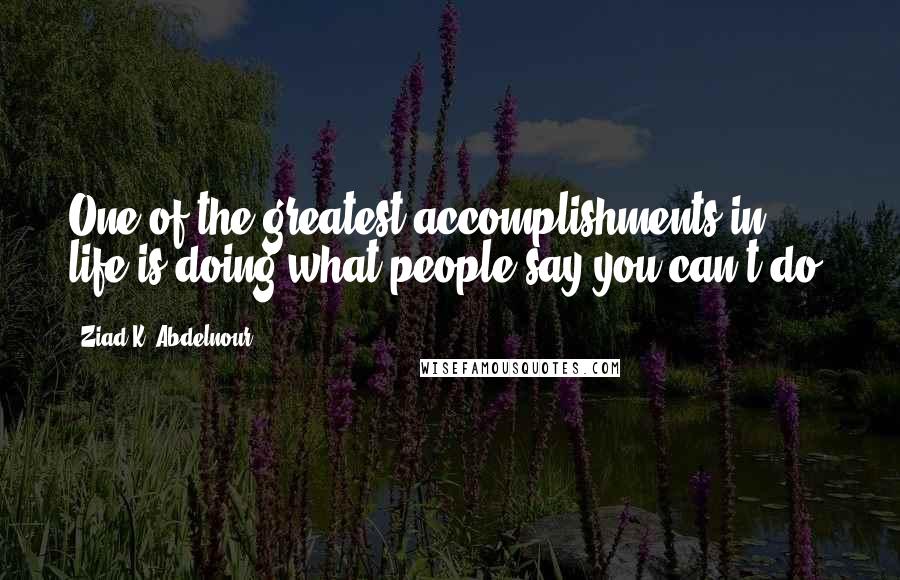 Ziad K. Abdelnour Quotes: One of the greatest accomplishments in life is doing what people say you can't do.