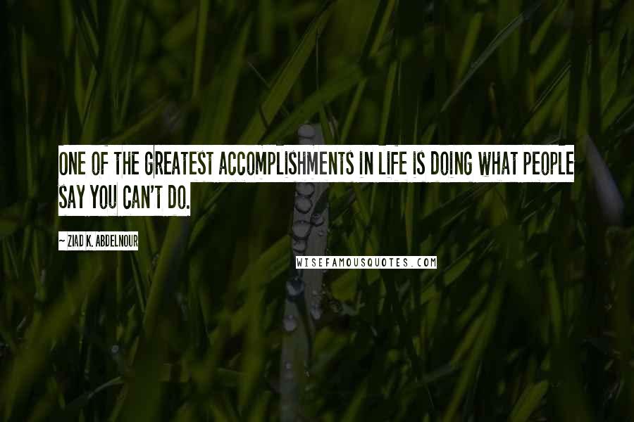 Ziad K. Abdelnour Quotes: One of the greatest accomplishments in life is doing what people say you can't do.