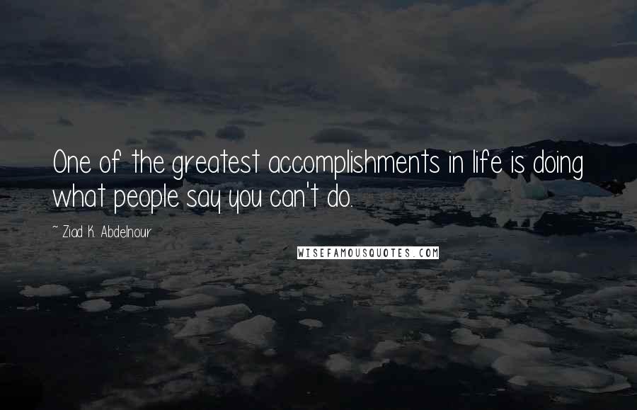 Ziad K. Abdelnour Quotes: One of the greatest accomplishments in life is doing what people say you can't do.