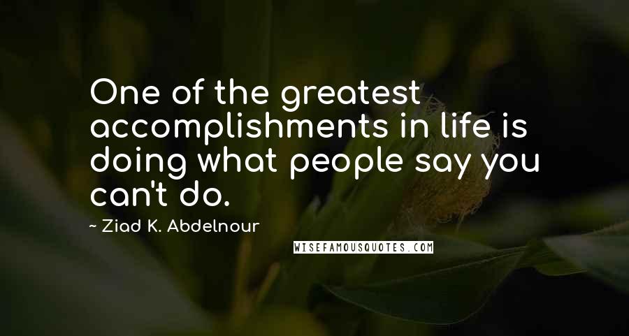 Ziad K. Abdelnour Quotes: One of the greatest accomplishments in life is doing what people say you can't do.