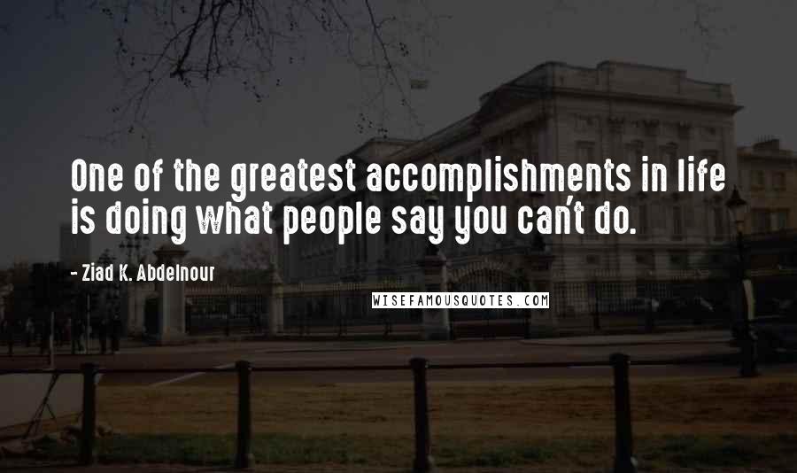 Ziad K. Abdelnour Quotes: One of the greatest accomplishments in life is doing what people say you can't do.