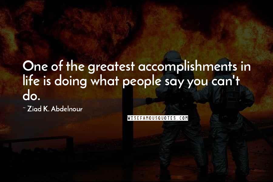 Ziad K. Abdelnour Quotes: One of the greatest accomplishments in life is doing what people say you can't do.