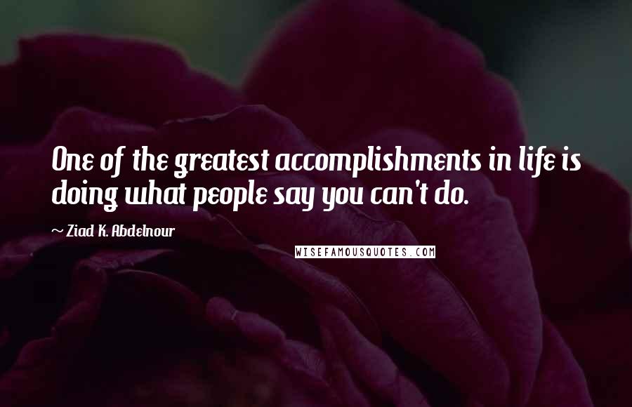 Ziad K. Abdelnour Quotes: One of the greatest accomplishments in life is doing what people say you can't do.