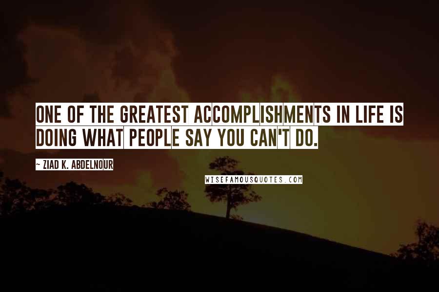 Ziad K. Abdelnour Quotes: One of the greatest accomplishments in life is doing what people say you can't do.