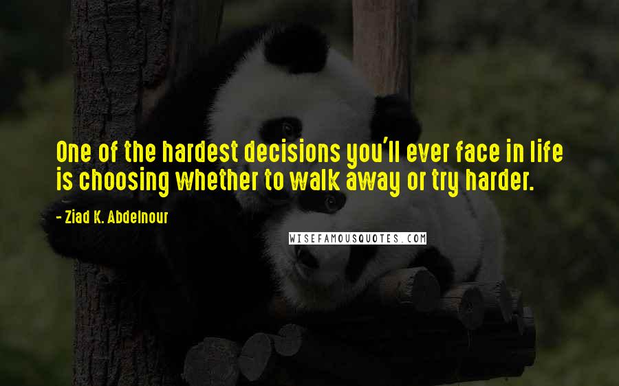 Ziad K. Abdelnour Quotes: One of the hardest decisions you'll ever face in life is choosing whether to walk away or try harder.