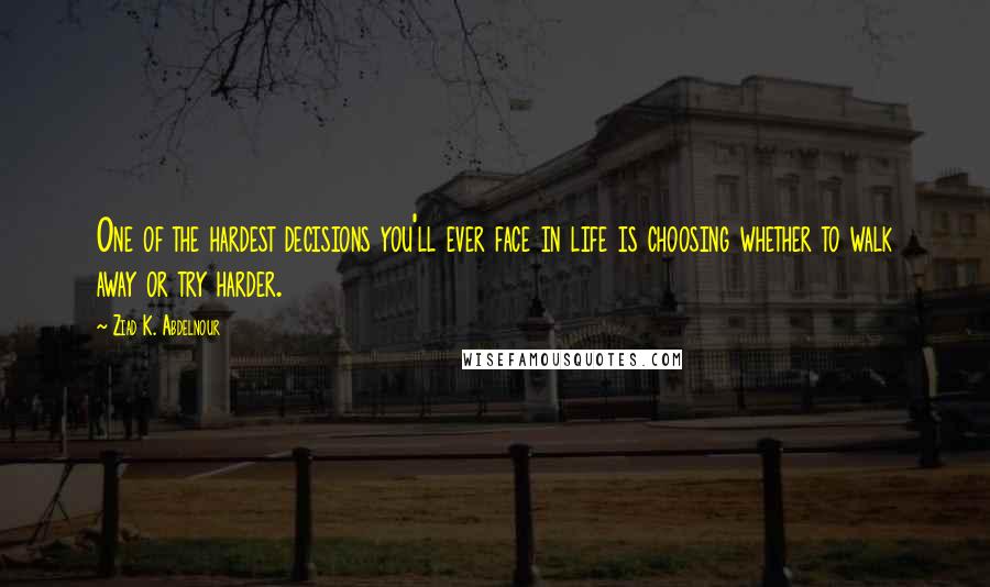 Ziad K. Abdelnour Quotes: One of the hardest decisions you'll ever face in life is choosing whether to walk away or try harder.