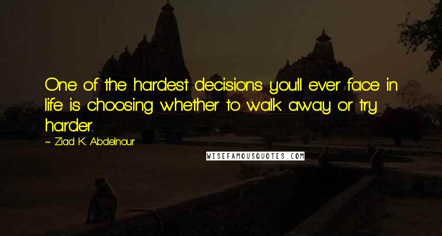 Ziad K. Abdelnour Quotes: One of the hardest decisions you'll ever face in life is choosing whether to walk away or try harder.