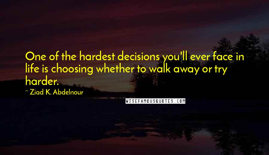 Ziad K. Abdelnour Quotes: One of the hardest decisions you'll ever face in life is choosing whether to walk away or try harder.