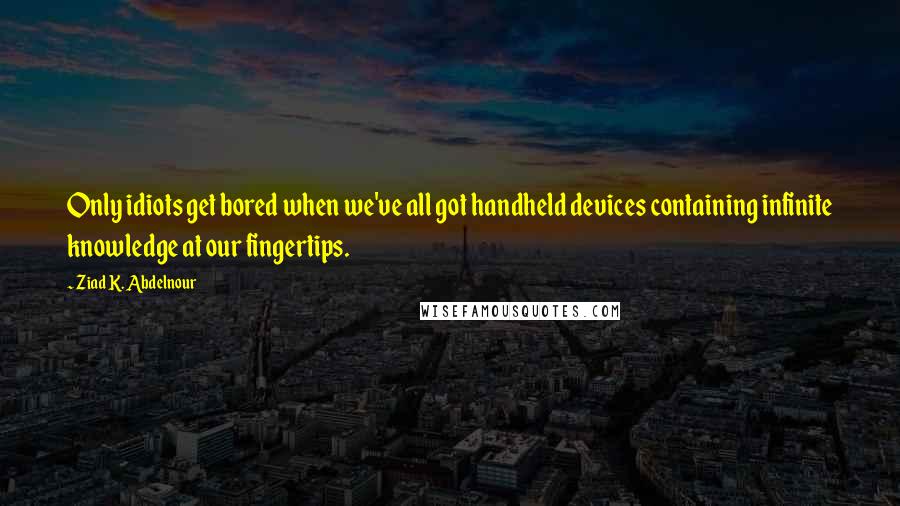 Ziad K. Abdelnour Quotes: Only idiots get bored when we've all got handheld devices containing infinite knowledge at our fingertips.