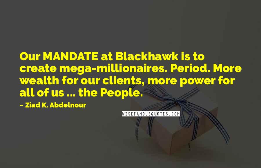 Ziad K. Abdelnour Quotes: Our MANDATE at Blackhawk is to create mega-millionaires. Period. More wealth for our clients, more power for all of us ... the People.