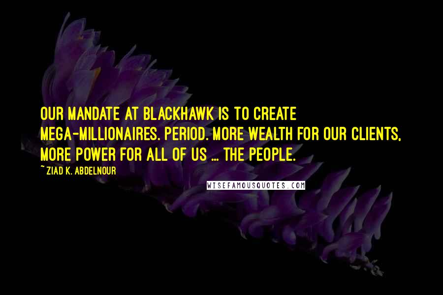 Ziad K. Abdelnour Quotes: Our MANDATE at Blackhawk is to create mega-millionaires. Period. More wealth for our clients, more power for all of us ... the People.