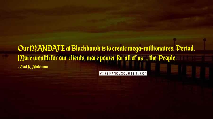 Ziad K. Abdelnour Quotes: Our MANDATE at Blackhawk is to create mega-millionaires. Period. More wealth for our clients, more power for all of us ... the People.
