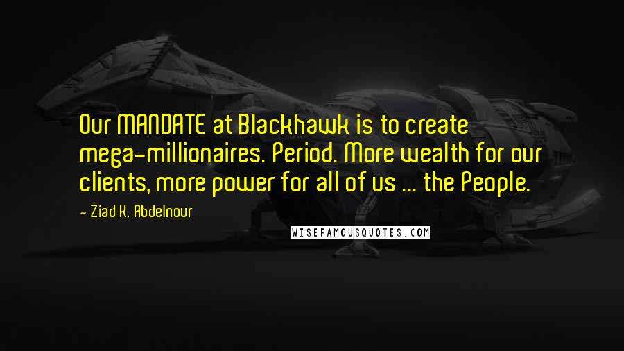 Ziad K. Abdelnour Quotes: Our MANDATE at Blackhawk is to create mega-millionaires. Period. More wealth for our clients, more power for all of us ... the People.