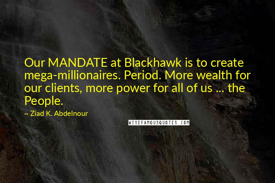 Ziad K. Abdelnour Quotes: Our MANDATE at Blackhawk is to create mega-millionaires. Period. More wealth for our clients, more power for all of us ... the People.