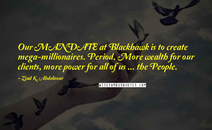 Ziad K. Abdelnour Quotes: Our MANDATE at Blackhawk is to create mega-millionaires. Period. More wealth for our clients, more power for all of us ... the People.