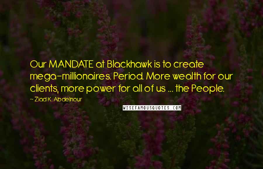 Ziad K. Abdelnour Quotes: Our MANDATE at Blackhawk is to create mega-millionaires. Period. More wealth for our clients, more power for all of us ... the People.