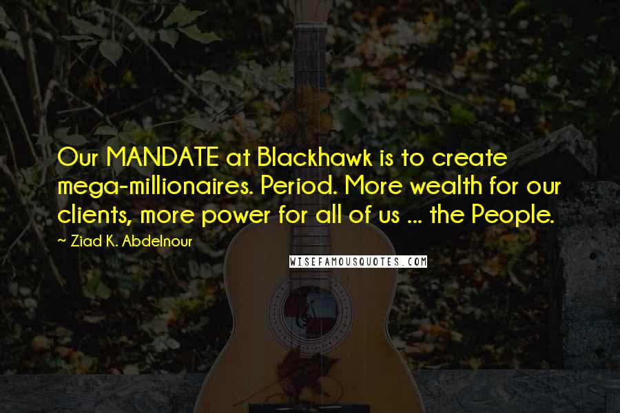 Ziad K. Abdelnour Quotes: Our MANDATE at Blackhawk is to create mega-millionaires. Period. More wealth for our clients, more power for all of us ... the People.