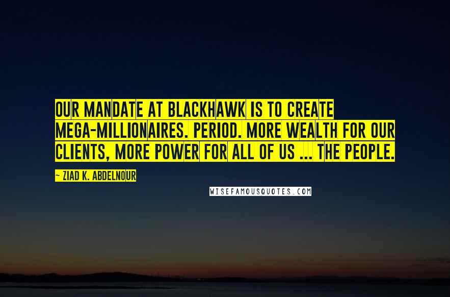Ziad K. Abdelnour Quotes: Our MANDATE at Blackhawk is to create mega-millionaires. Period. More wealth for our clients, more power for all of us ... the People.
