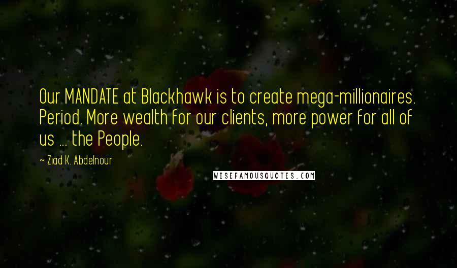 Ziad K. Abdelnour Quotes: Our MANDATE at Blackhawk is to create mega-millionaires. Period. More wealth for our clients, more power for all of us ... the People.