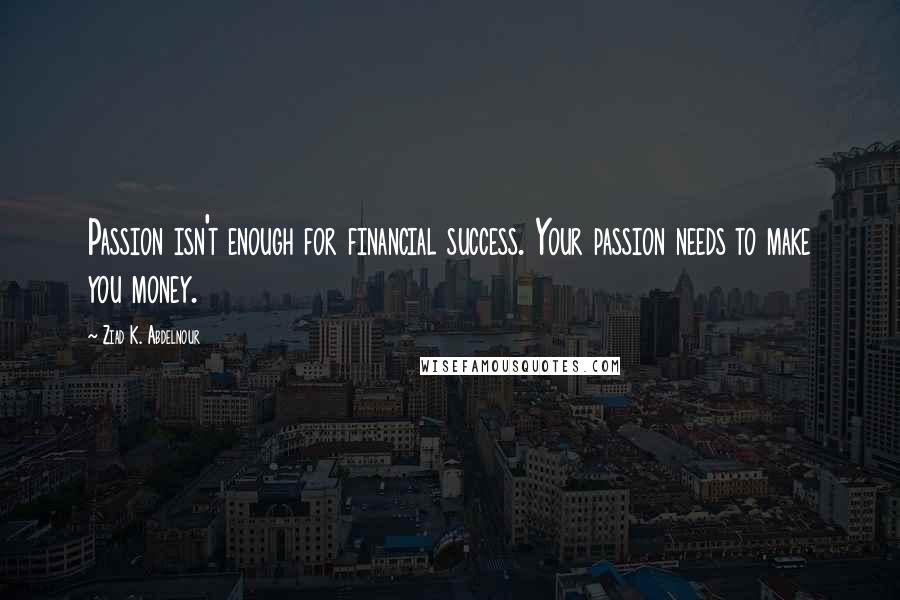 Ziad K. Abdelnour Quotes: Passion isn't enough for financial success. Your passion needs to make you money.