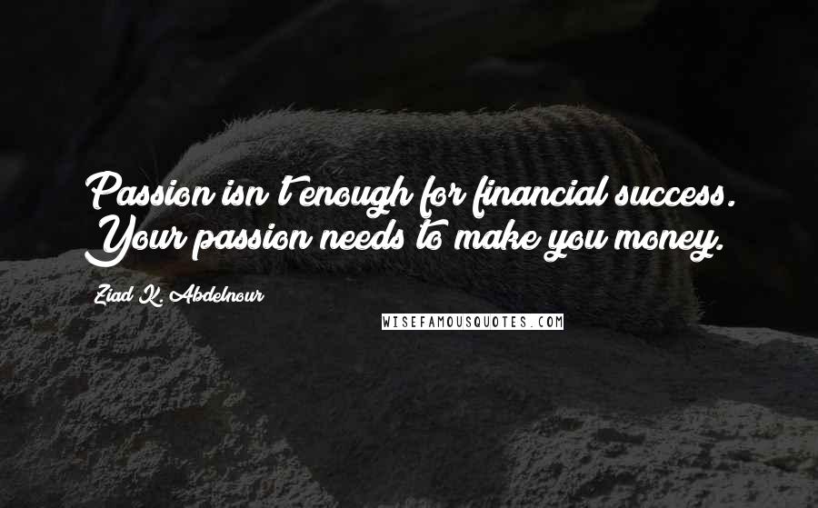 Ziad K. Abdelnour Quotes: Passion isn't enough for financial success. Your passion needs to make you money.