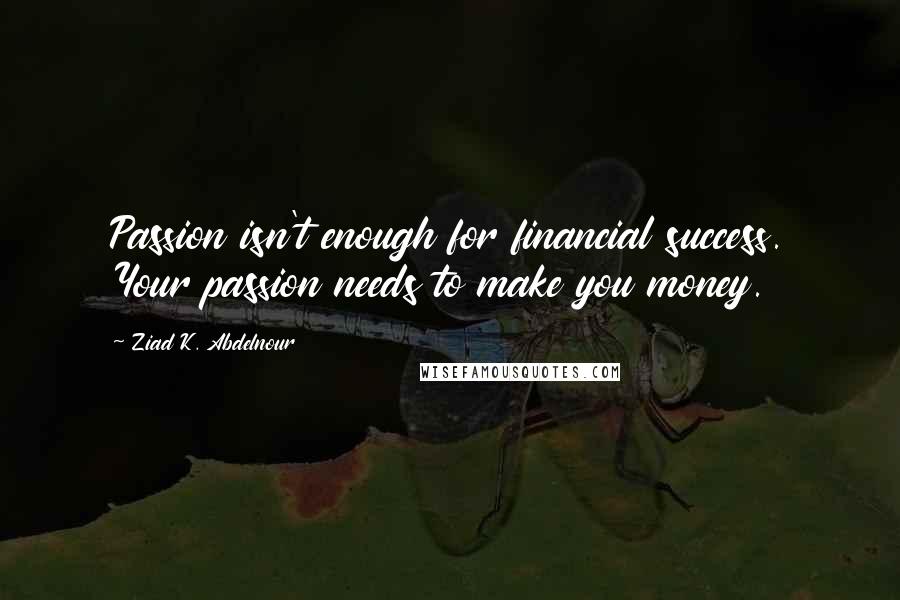 Ziad K. Abdelnour Quotes: Passion isn't enough for financial success. Your passion needs to make you money.