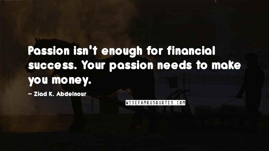 Ziad K. Abdelnour Quotes: Passion isn't enough for financial success. Your passion needs to make you money.